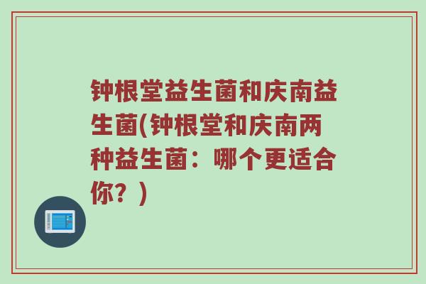 钟根堂益生菌和庆南益生菌(钟根堂和庆南两种益生菌：哪个更适合你？)