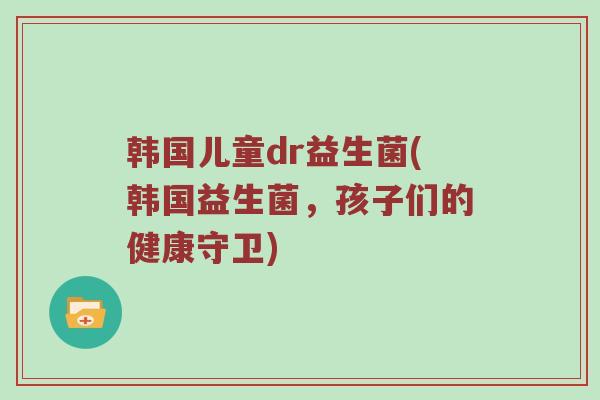 韩国儿童dr益生菌(韩国益生菌，孩子们的健康守卫)