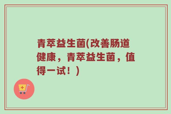 青萃益生菌(改善肠道健康，青萃益生菌，值得一试！)
