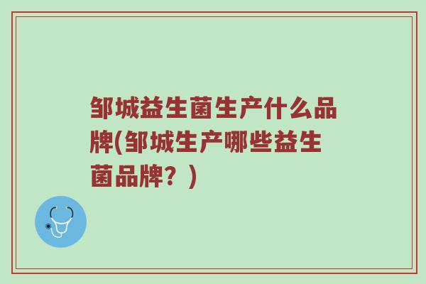 邹城益生菌生产什么品牌(邹城生产哪些益生菌品牌？)