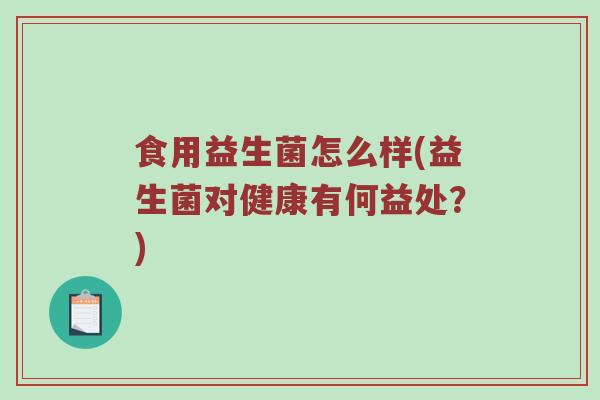 食用益生菌怎么样(益生菌对健康有何益处？)