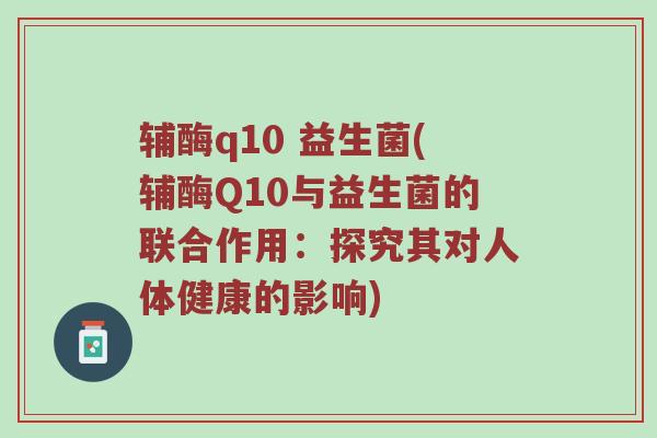 辅酶q10 益生菌(辅酶Q10与益生菌的联合作用：探究其对人体健康的影响)