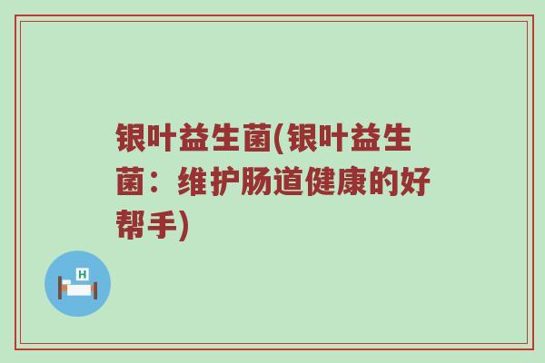 银叶益生菌(银叶益生菌：维护肠道健康的好帮手)