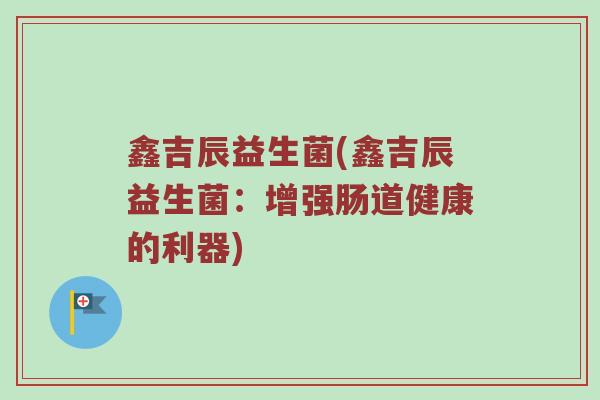 鑫吉辰益生菌(鑫吉辰益生菌：增强肠道健康的利器)