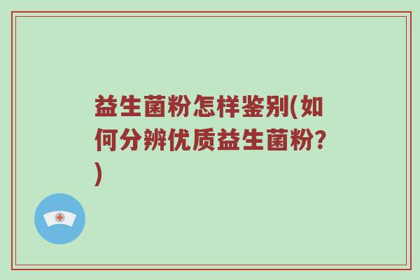 益生菌粉怎样鉴别(如何分辨优质益生菌粉?) 益生菌粉怎样鉴别(如何分辨优质益生菌粉?)