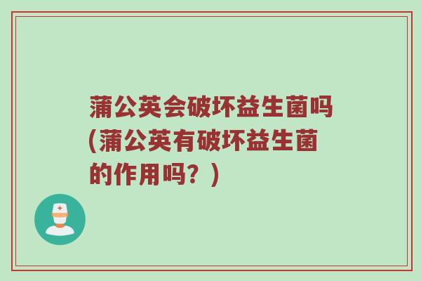 蒲公英会破坏益生菌吗(蒲公英有破坏益生菌的作用吗？)