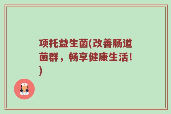 项托益生菌(改善肠道菌群，畅享健康生活！)