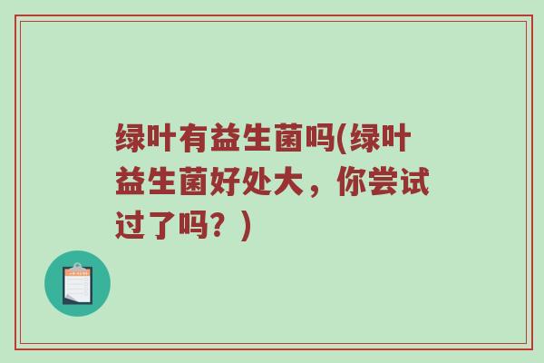绿叶有益生菌吗(绿叶益生菌好处大，你尝试过了吗？)