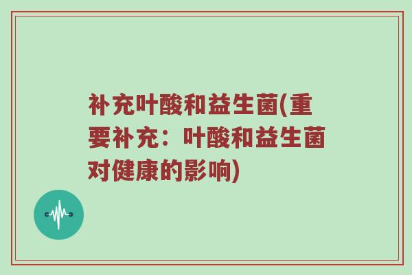 补充叶酸和益生菌(重要补充：叶酸和益生菌对健康的影响)