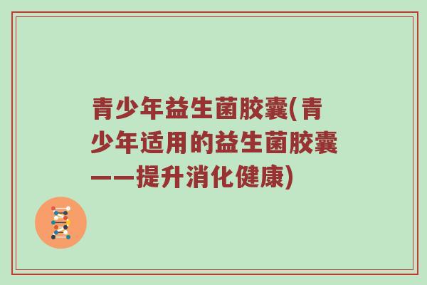 青少年益生菌胶囊(青少年适用的益生菌胶囊——提升消化健康)