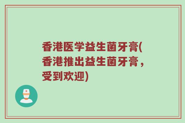 香港医学益生菌牙膏(香港推出益生菌牙膏，受到欢迎)