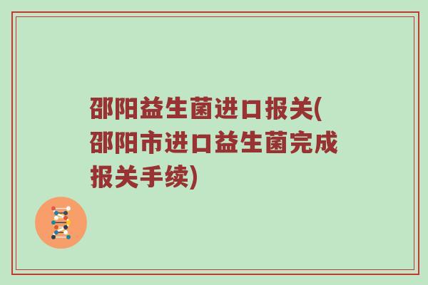 邵阳益生菌进口报关(邵阳市进口益生菌完成报关手续)