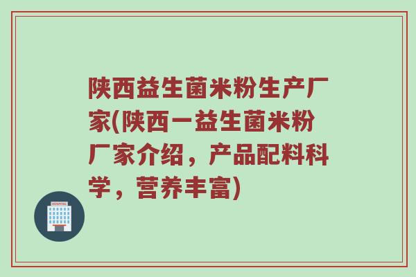 陕西益生菌米粉生产厂家(陕西一益生菌米粉厂家介绍，产品配料科学，营养丰富)
