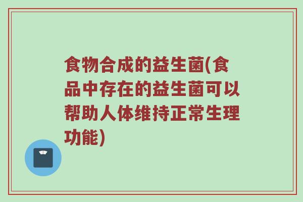 食物合成的益生菌(食品中存在的益生菌可以帮助人体维持正常生理功能)