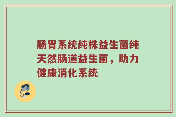 肠胃系统纯株益生菌纯天然肠道益生菌，助力健康消化系统