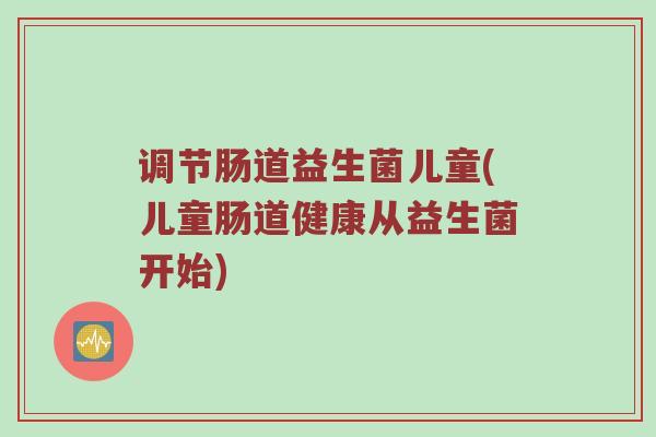 调节肠道益生菌儿童(儿童肠道健康从益生菌开始)