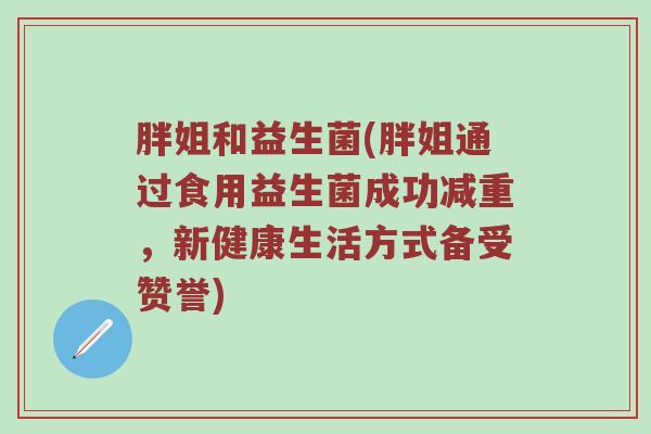 胖姐和益生菌(胖姐通过食用益生菌成功减重，新健康生活方式备受赞誉)