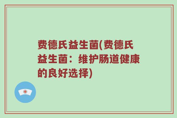 费德氏益生菌(费德氏益生菌:维护肠道健康的良好选择) 费德氏益生菌(费德氏益生菌:维护肠道健康的良好选择)
