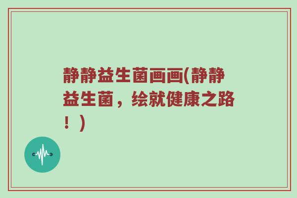 静静益生菌画画(静静益生菌,绘就健康之路!) 静静益生菌画画(静静益生菌,绘就健康之路!)