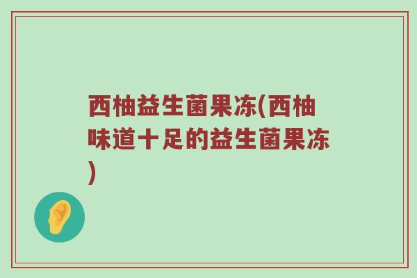 西柚益生菌果冻(西柚味道十足的益生菌果冻)