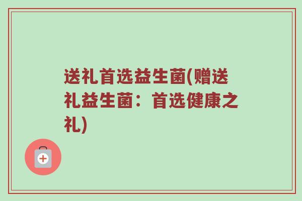 送礼首选益生菌(赠送礼益生菌：首选健康之礼)