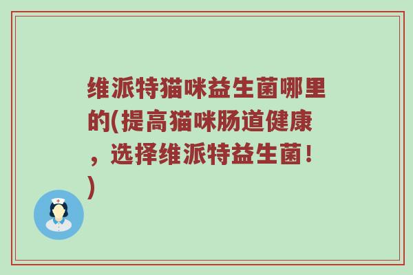 维派特猫咪益生菌哪里的(提高猫咪肠道健康，选择维派特益生菌！)