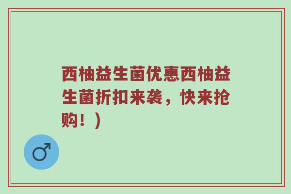 西柚益生菌优惠西柚益生菌折扣来袭，快来抢购！)