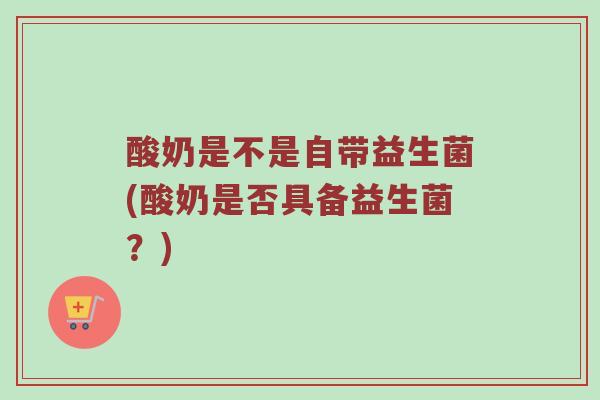 酸奶是不是自带益生菌(酸奶是否具备益生菌？)
