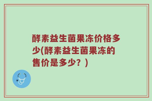 酵素益生菌果冻价格多少(酵素益生菌果冻的售价是多少？)