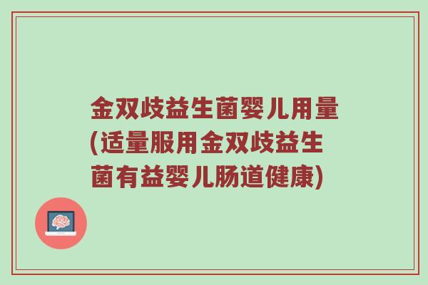 金双歧益生菌婴儿用量(适量服用金双歧益生菌有益婴儿肠道健康)