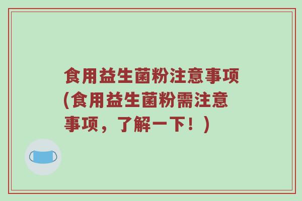 食用益生菌粉注意事项(食用益生菌粉需注意事项，了解一下！)