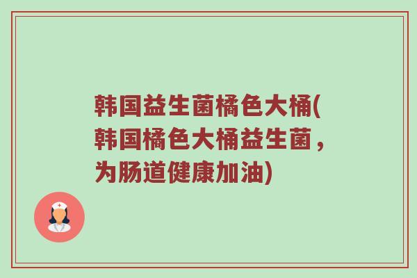 韩国益生菌橘色大桶(韩国橘色大桶益生菌，为肠道健康加油)