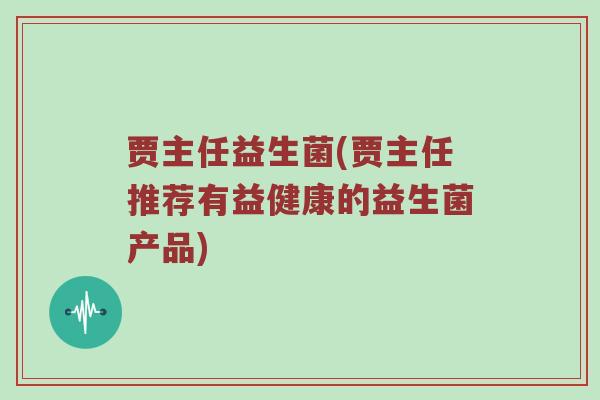 贾主任益生菌(贾主任推荐有益健康的益生菌产品)
