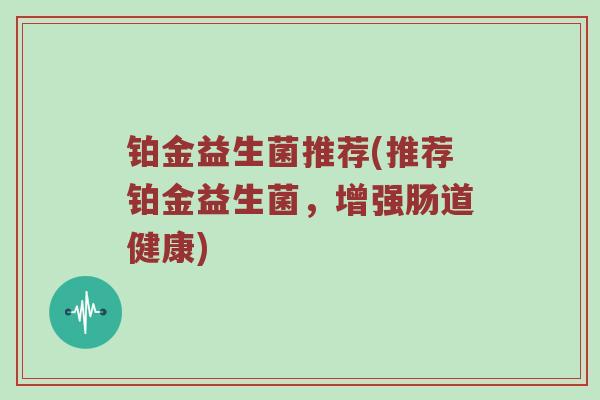铂金益生菌推荐(推荐铂金益生菌，增强肠道健康)