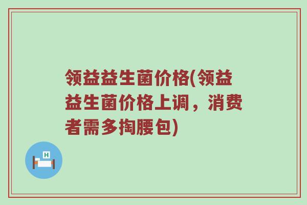 领益益生菌价格(领益益生菌价格上调,消费者需多掏腰包) 领益益生菌价格(领益益生菌价格上调,消费者需多掏腰包)