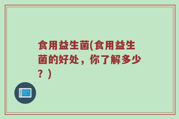 食用益生菌(食用益生菌的好处，你了解多少？)