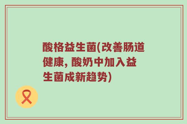 酸格益生菌(改善肠道健康, 酸奶中加入益生菌成新趋势)