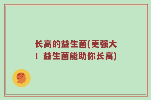长高的益生菌(更强大!益生菌能助你长高) 长高的益生菌(更强大!益生菌能助你长高)