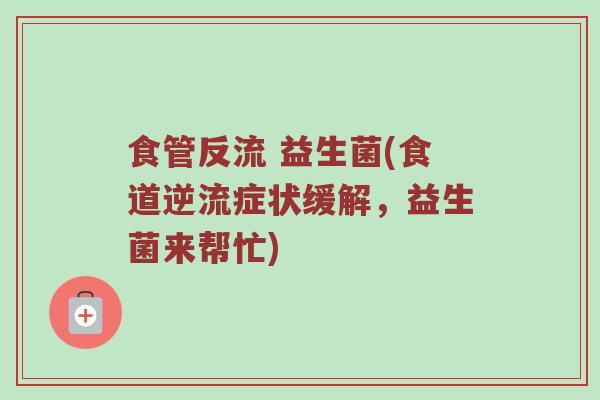 食管反流 益生菌(食道逆流症状缓解,益生菌来帮忙) 食管反流 益生菌(食道逆流症状缓解,益生菌来帮忙)