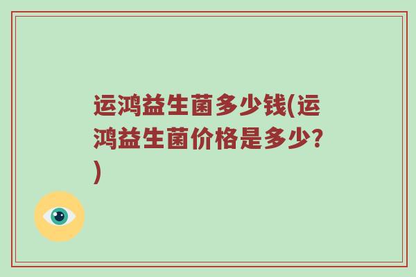 运鸿益生菌多少钱(运鸿益生菌价格是多少？)