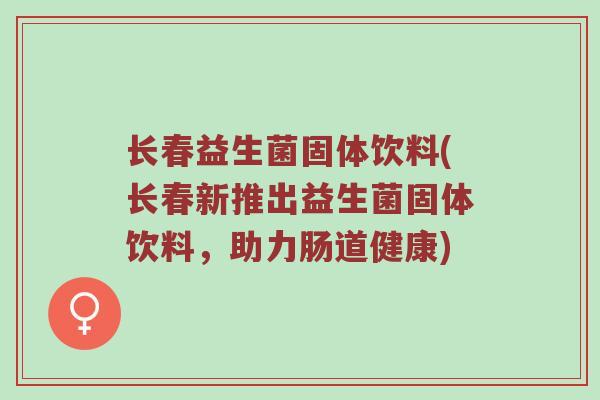 长春益生菌固体饮料(长春新推出益生菌固体饮料,助力肠道健康) 长春益生菌固体饮料(长春新推出益生菌固体饮料,助力肠道健康)