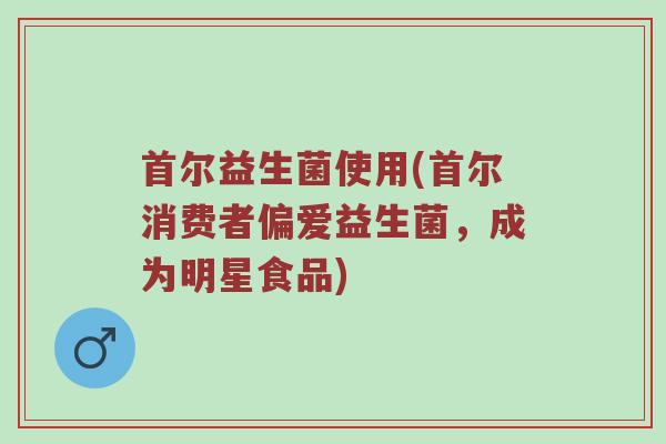 首尔益生菌使用(首尔消费者偏爱益生菌，成为明星食品)