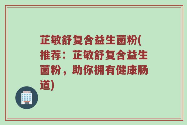 芷敏舒复合益生菌粉(推荐：芷敏舒复合益生菌粉，助你拥有健康肠道)