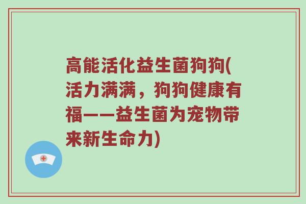 高能活化益生菌狗狗(活力满满，狗狗健康有福——益生菌为宠物带来新生命力)
