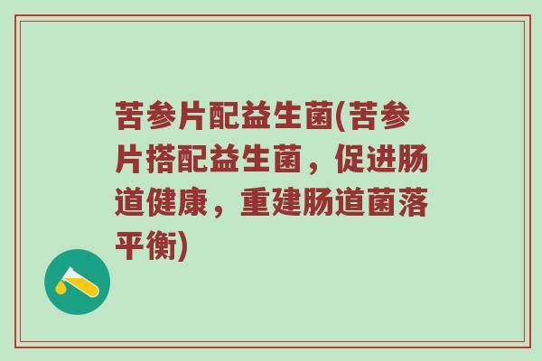 苦参片配益生菌(苦参片搭配益生菌，促进肠道健康，重建肠道菌落平衡)