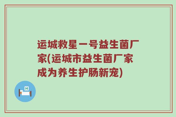 运城救星一号益生菌厂家(运城市益生菌厂家成为养生护肠新宠) 运城救星一号益生菌厂家(运城市益生菌厂家成为养生护肠新宠)