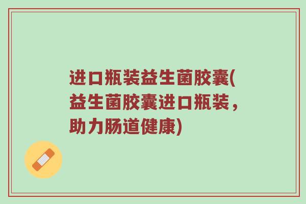 进口瓶装益生菌胶囊(益生菌胶囊进口瓶装，助力肠道健康)