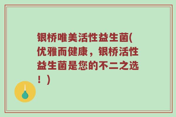 银桥唯美活性益生菌(优雅而健康，银桥活性益生菌是您的不二之选！)