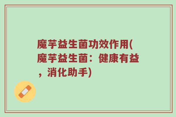 魔芋益生菌功效作用(魔芋益生菌：健康有益，消化助手)