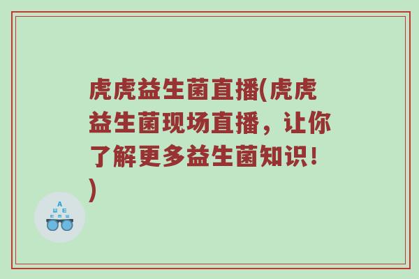 虎虎益生菌直播(虎虎益生菌现场直播，让你了解更多益生菌知识！)